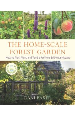 The Home-Scale Forest Garden: How to Plan, Plant, and Tend a Resilient Edible Landscape - Dani Baker
