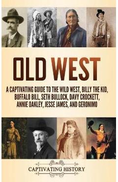 Old West: A Captivating Guide to the Wild West, Billy the Kid, Buffalo Bill, Seth Bullock, Davy Crockett, Annie Oakley, Jesse Ja - Captivating History