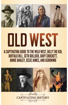 Old West: A Captivating Guide to the Wild West, Billy the Kid, Buffalo Bill, Seth Bullock, Davy Crockett, Annie Oakley, Jesse Ja - Captivating History