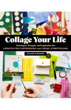 Collage Your Life: Techniques, Prompts, and Inspiration for Creative Self-Expression and Visual Storytelling - Melanie Mowinski