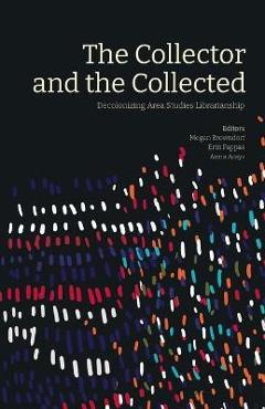 The Collector and the Collected: Decolonizing Area Studies Librarianship - Megan Browndorf