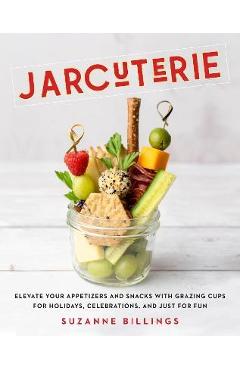 Jarcuterie: Elevate Your Appetizers and Snacks with Grazing Cups for Holidays, Special Occasions, and Just for Fun - Suzanne Billings