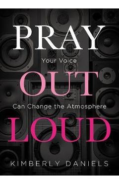 Pray Out Loud: Your Voice Can Change the Atmosphere - Kimberly Daniels