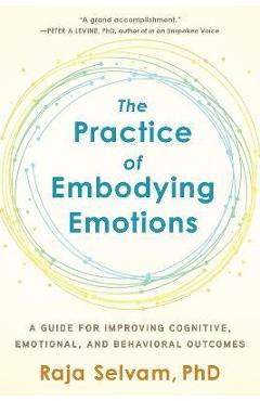 The Practice of Embodying Emotions: A Guide for Improving Cognitive, Emotional, and Behavioral Outcomes - Raja Selvam