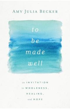 To Be Made Well: An Invitation to Wholeness, Healing, and Hope - Amy Julia Becker
