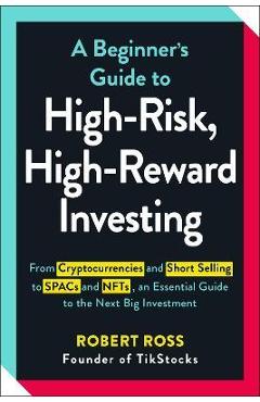 A beginner's guide to high-risk, high-reward investing: from cryptocurrencies and short selling to spacs and nfts, an essential guide to the next big - robert ross
