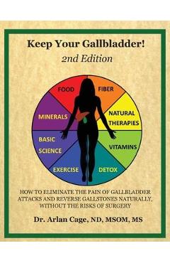 Keep Your Gallbladder!: How to eliminate the pain of gallbladder attacks and reverse gallstones naturally, without the risks of surgery - Arlan Cage