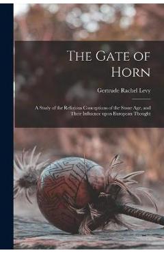 The Gate of Horn: a Study of the Religious Conceptions of the Stone Age, and Their Influence Upon European Thought - Gertrude Rachel 1883- Levy