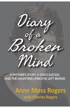 Diary of a Broken Mind: A Mother\'s Story, A Son\'s Suicide, and The Haunting Lyrics He Left Behind - Anne Moss Rogers