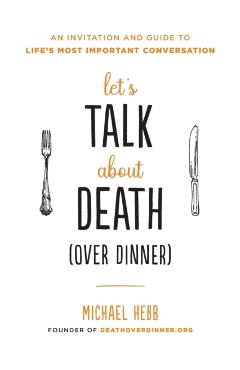 Let's Talk about Death (Over Dinner): An Invitation and Guide to Life's Most Important Conversation - Michael Hebb