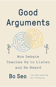 Good Arguments: How Debate Teaches Us to Listen and Be Heard - Bo Seo