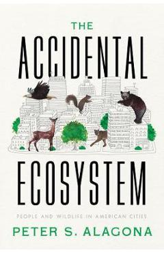 The Accidental Ecosystem: People and Wildlife in American Cities - Peter S. Alagona