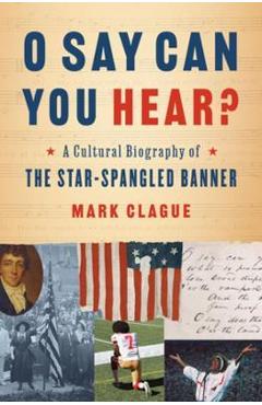 O Say Can You Hear?: A Cultural Biography of the Star-Spangled Banner - Mark Clague