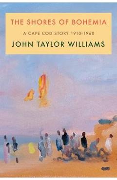 The Shores of Bohemia: A Cape Cod Story, 1910-1960 - John Taylor Williams