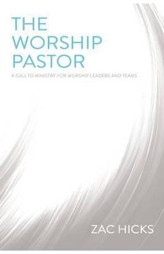 The Worship Pastor: A Call to Ministry for Worship Leaders and Teams - Zac M. Hicks