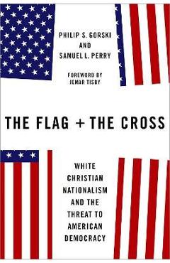 The Flag and the Cross: White Christian Nationalism and the Threat to American Democracy - Philip S. Gorski