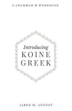 Introducing Koine Greek: A Grammar & Workbook: A Grammar and Workbook - Jared M. August