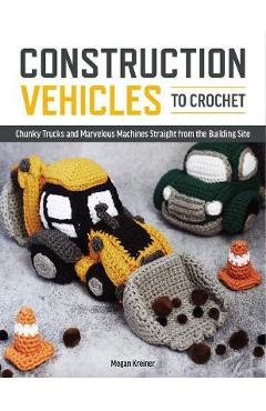 Construction Vehicles to Crochet: A Dozen Chunky Trucks and Mechanical Marvels Straight from the Building Site - Megan Kreiner