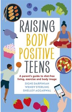 Raising Body Positive Teens: A Parent\'s Guide to Diet-Free Living, Exercise, and Body Image - Signe Darpinian