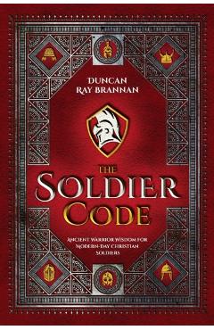 The Soldier Code: Ancient Warrior Wisdom for Modern-Day Christian Soldiers - Duncan Ray Brannan