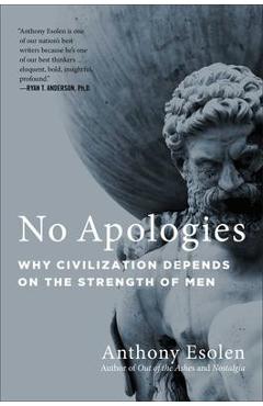 No Apologies: Why Civilization Depends on the Strength of Men - Anthony Esolen