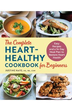 The Complete Heart-Healthy Cookbook for Beginners: Easy Recipes and a 14-Day Meal Plan to Restore Heart Health - Justine Hays