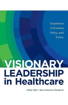Visionary leadership in healthcare: excellence in practice, policy, and ethics - holly wei