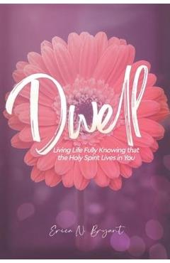 Dwell: living life fully knowing that the holy spirit lives in you - erica n. bryant