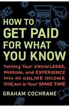 How to Get Paid for What You Know: Turning Your Knowledge, Passion, and Experience Into an Online Income Stream in Your Spare Time - Graham Cochrane