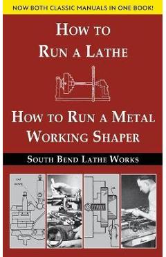 South Bend Lathe Works Combined Edition: How to Run a Lathe & How to Run a Metal Working Shaper - South Bend Lathe Works