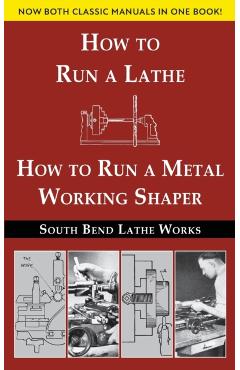 South Bend Lathe Works Combined Edition: How to Run a Lathe & How to Run a Metal Working Shaper - South Bend Lathe Works