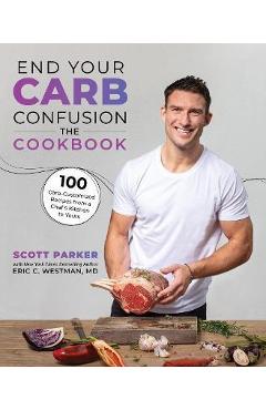 End Your Carb Confusion: The Cookbook: 100 Carb-Customized Recipes from a Chefs Kitchen to Yours - Scott Parker