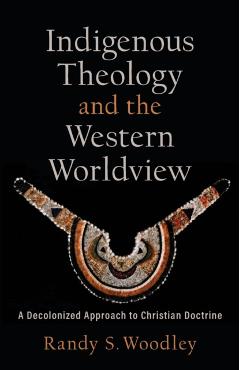 Indigenous Theology and the Western Worldview: A Decolonized Approach to Christian Doctrine - Randy S. Woodley