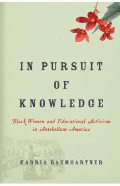 In Pursuit of Knowledge: Black Women and Educational Activism in Antebellum America - Kabria Baumgartner