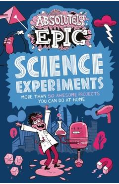 Absolutely Epic Science Experiments: More Than 50 Awesome Projects You Can Do at Home - Anna Claybourne