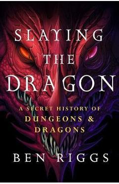 Slaying the Dragon: A Secret History of Dungeons & Dragons - Ben Riggs