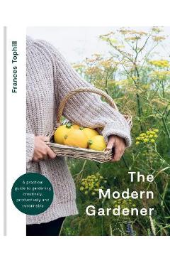 The Modern Gardener: A Practical Guide for Creating a Beautiful and Creative Garden - Frances Tophill