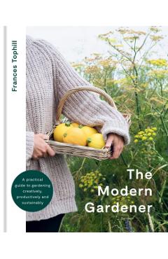 The Modern Gardener: A Practical Guide for Creating a Beautiful and Creative Garden - Frances Tophill
