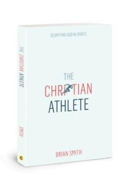 The Christian Athlete: Glorifying God in Sports - Brian Smith