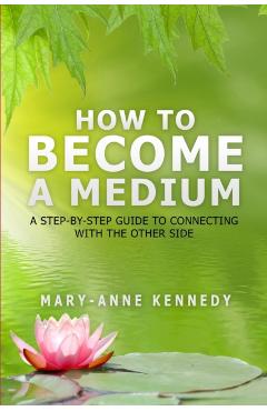 How to Become a Medium: A Step-By-Step Guide to Connecting with the Other Side - Mary-anne Kennedy