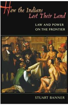 How the Indians Lost Their Land: Law and Power on the Frontier - Stuart Banner