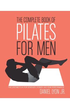 The Complete Book of Pilates for Men: The Lifetime Plan for Strength, Power & Peak Performance - Daniel Lyon