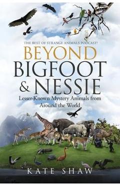 Beyond Bigfoot & Nessie: Lesser-Known Mystery Animals from Around the World - Kate Shaw