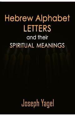 Hebrew Alphabet Letters And Their Spiritual Meanings: Symbolic Meanings Of Hebrew Letters AlefBet, Symbols and Numerical Values Gematria, Biblical Heb - Joseph Yagel