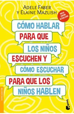 Cómo Hablar Para Que Los Niños Escuchen: Y Cómo Escuchar Para Que Los Niños Hablen - Adele Faber