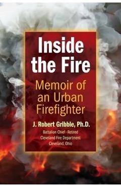 Inside the Fire: Memoir of an Urban Firefighter - J. Robert Gribble