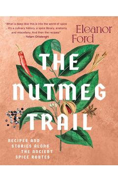 The Nutmeg Trail: Recipes and Stories Along the Ancient Spice Routes - Eleanor Ford