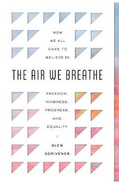 The Air We Breathe: How We All Came to Believe in Freedom, Kindness, Progress, and Equality - Glen Scrivener