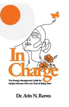 In Charge: The Energy Management Guide for Badass Women Who are Tired of Being Tired - Arin N. Reeves
