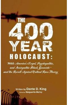 The 400-Year Holocaust: White America\'s Legal, Psychopathic, and Sociopathic Black Genocide - and the Revolt Against Critical Race Theory - Dante D. King